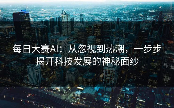 每日大赛AI：从忽视到热潮，一步步揭开科技发展的神秘面纱