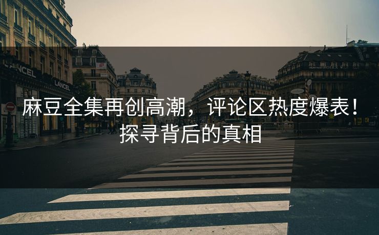 麻豆全集再创高潮，评论区热度爆表！探寻背后的真相