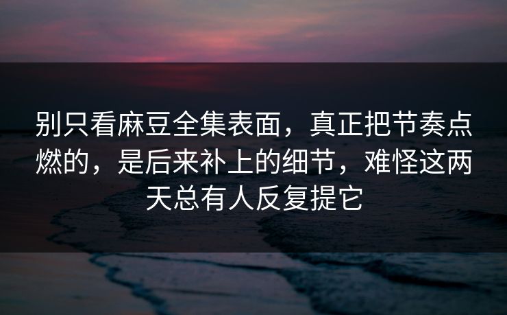 别只看麻豆全集表面，真正把节奏点燃的，是后来补上的细节，难怪这两天总有人反复提它