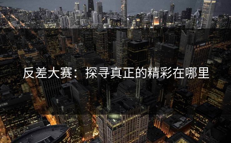 反差大赛：探寻真正的精彩在哪里