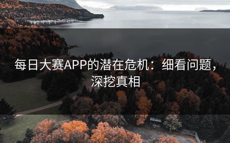 每日大赛APP的潜在危机：细看问题，深挖真相