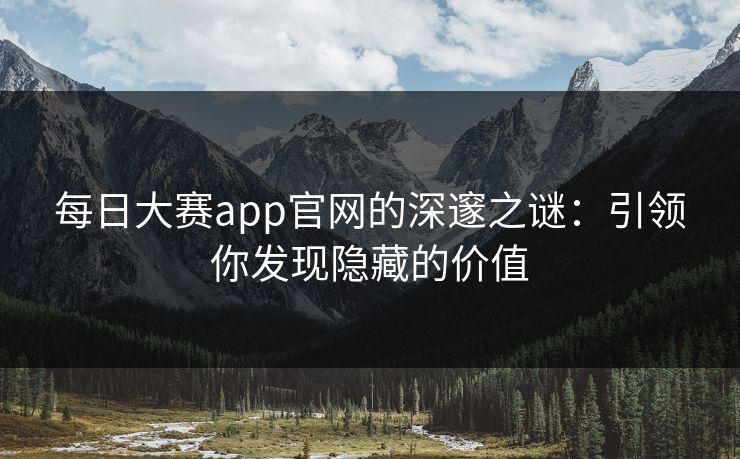 每日大赛app官网的深邃之谜：引领你发现隐藏的价值