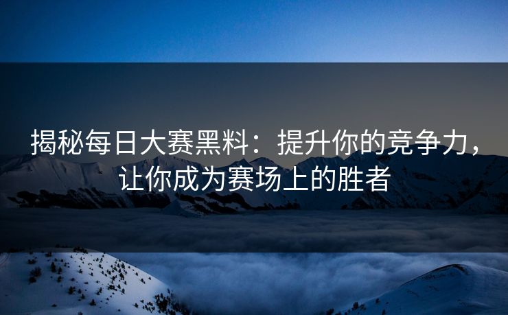 揭秘每日大赛黑料：提升你的竞争力，让你成为赛场上的胜者