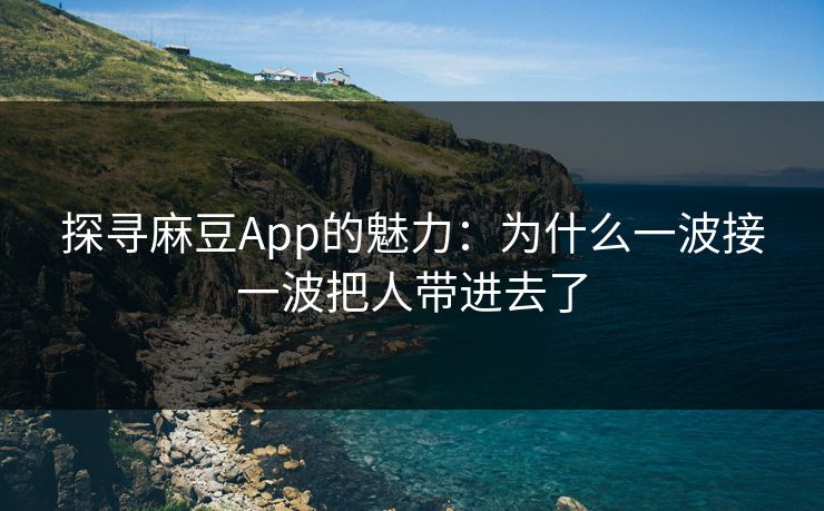探寻麻豆App的魅力：为什么一波接一波把人带进去了