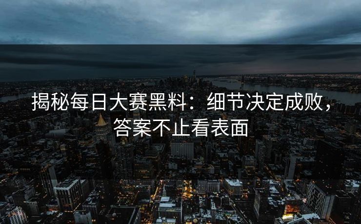 揭秘每日大赛黑料:细节决定成败,答案不止看表面 揭秘每日大赛黑料:细节决定成败,答案不止看表面