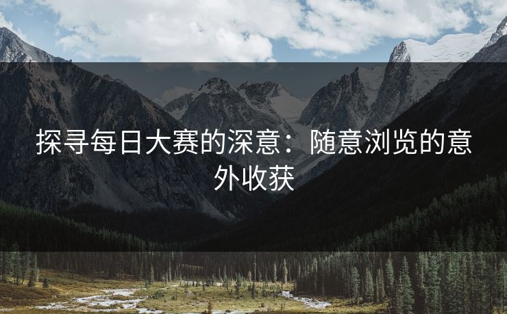 探寻每日大赛的深意：随意浏览的意外收获