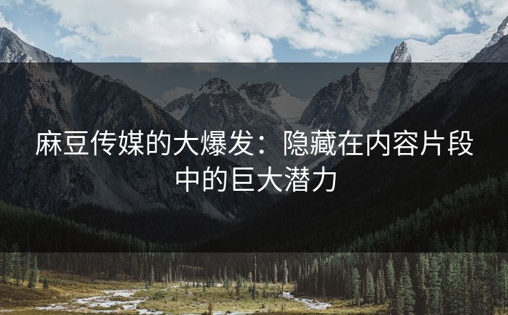 麻豆传媒的大爆发:隐藏在内容片段中的巨大潜力 麻豆传媒的大爆发:隐藏在内容片段中的巨大潜力