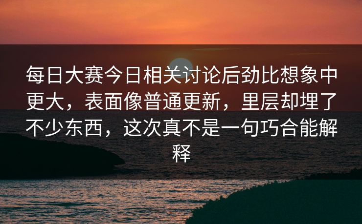 每日大赛今日相关讨论后劲比想象中更大,表面像普通更新,里层却埋了不少东西,这次真不是一句巧合能解释 每日大赛今日相关讨论后劲比想象中更大,表面像普通更新,里层却埋了不少东西,这次真不是一句巧合能解释