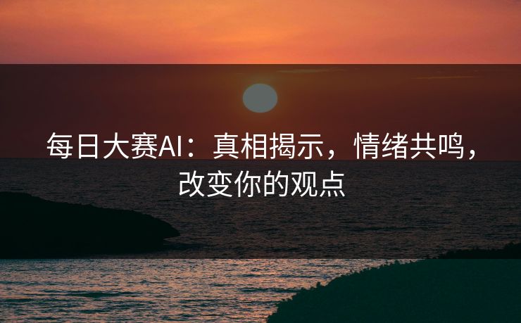 每日大赛AI:真相揭示,情绪共鸣,改变你的观点 每日大赛AI:真相揭示,情绪共鸣,改变你的观点