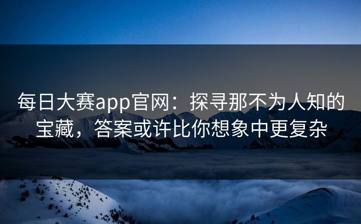 每日大赛app官网:探寻那不为人知的宝藏,答案或许比你想象中更复杂 每日大赛app官网:探寻那不为人知的宝藏,答案或许比你想象中更复杂