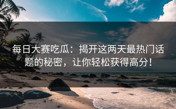 每日大赛吃瓜:揭开这两天最热门话题的秘密,让你轻松获得高分! 每日大赛吃瓜:揭开这两天最热门话题的秘密,让你轻松获得高分!