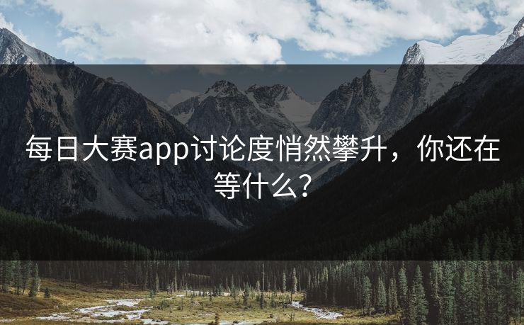 每日大赛app讨论度悄然攀升,你还在等什么? 每日大赛app讨论度悄然攀升,你还在等什么?