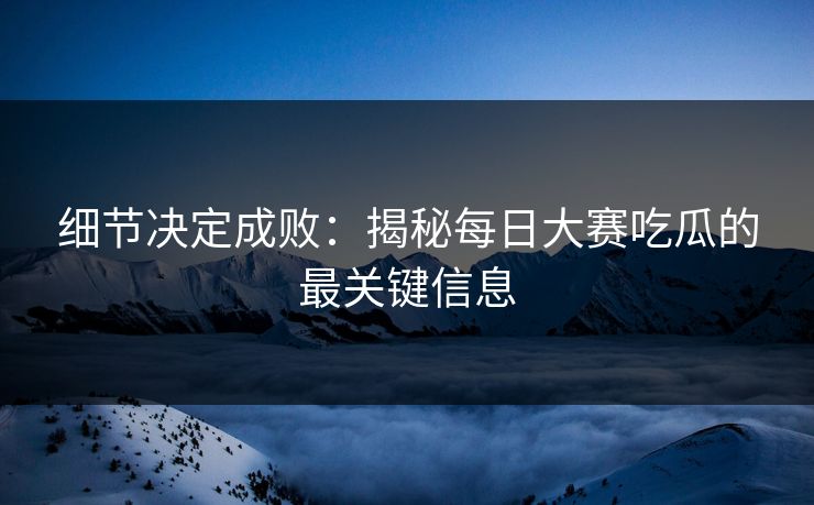 细节决定成败:揭秘每日大赛吃瓜的最关键信息 细节决定成败:揭秘每日大赛吃瓜的最关键信息