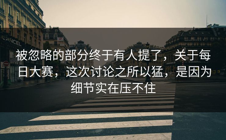 被忽略的部分终于有人提了,关于每日大赛,这次讨论之所以猛,是因为细节实在压不住 被忽略的部分终于有人提了,关于每日大赛,这次讨论之所以猛,是因为细节实在压不住