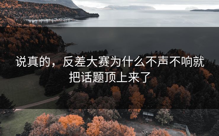 说真的，反差大赛为什么不声不响就把话题顶上来了