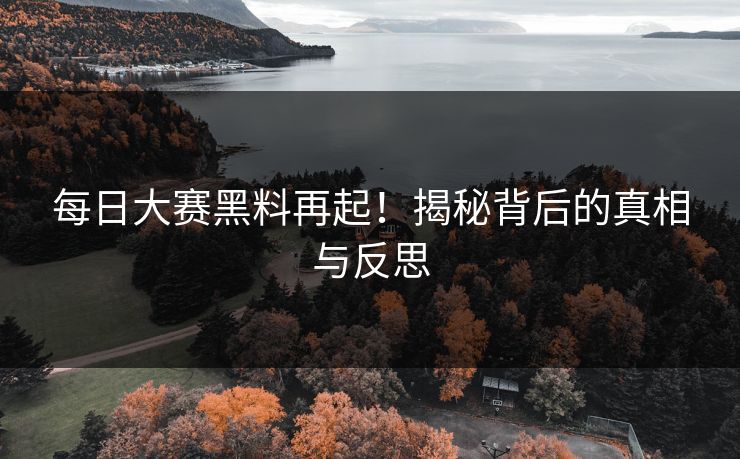 每日大赛黑料再起！揭秘背后的真相与反思