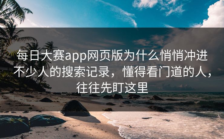 每日大赛app网页版为什么悄悄冲进不少人的搜索记录,懂得看门道的人,往往先盯这里