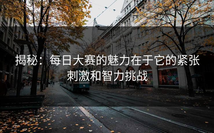 揭秘:每日大赛的魅力在于它的紧张刺激和智力挑战