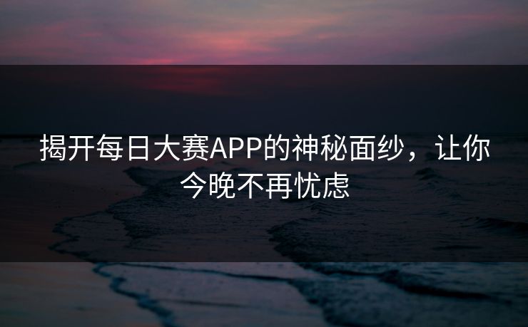 揭开每日大赛APP的神秘面纱,让你今晚不再忧虑