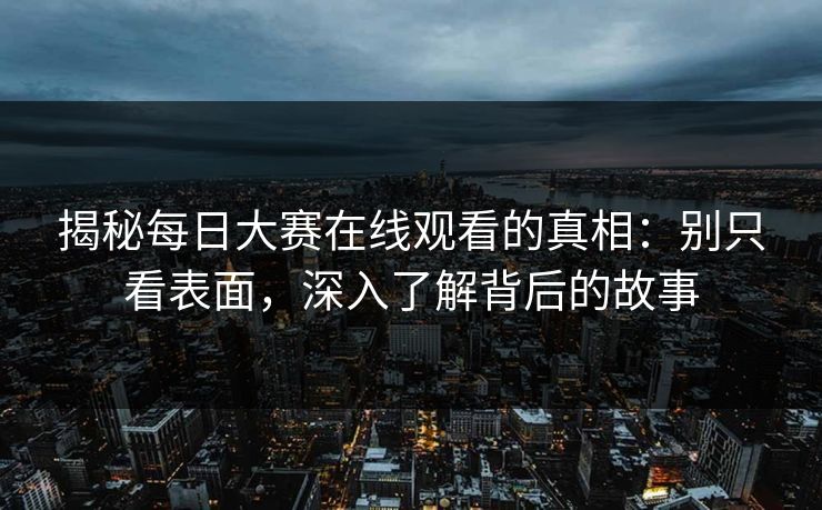 揭秘每日大赛在线观看的真相:别只看表面,深入了解背后的故事