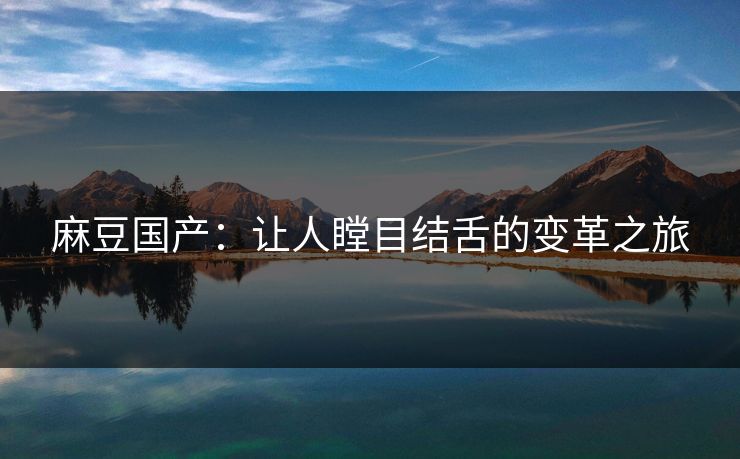 麻豆国产:让人瞠目结舌的变革之旅 麻豆国产:让人瞠目结舌的变革之旅