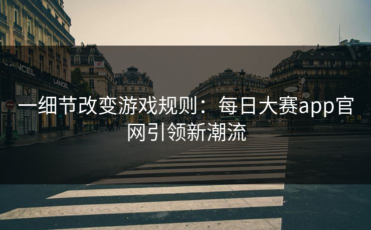 一细节改变游戏规则:每日大赛app官网引领新潮流