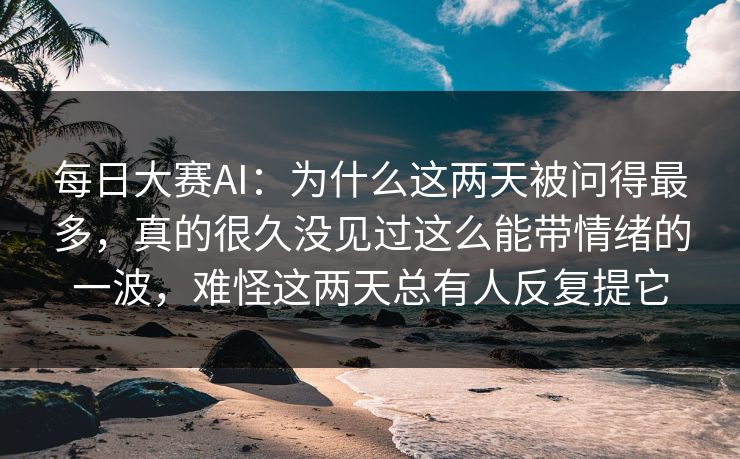 每日大赛AI:为什么这两天被问得最多,真的很久没见过这么能带情绪的一波,难怪这两天总有人反复提它