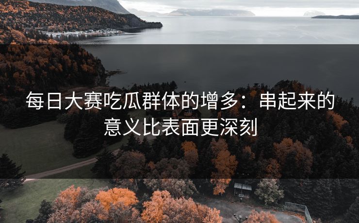 每日大赛吃瓜群体的增多:串起来的意义比表面更深刻