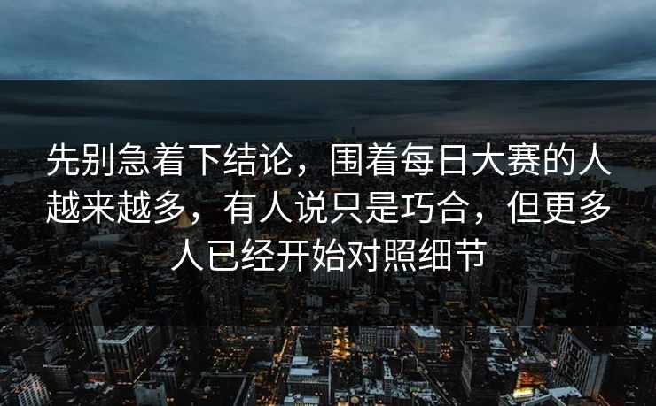 先别急着下结论,围着每日大赛的人越来越多,有人说只是巧合,但更多人已经开始对照细节