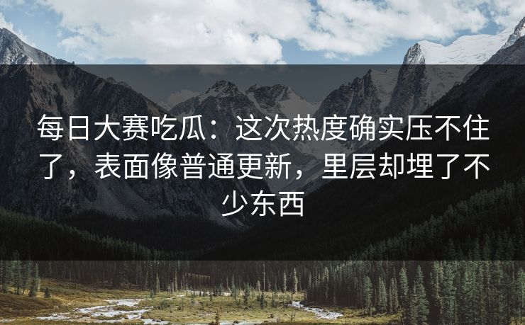 每日大赛吃瓜:这次热度确实压不住了,表面像普通更新,里层却埋了不少东西