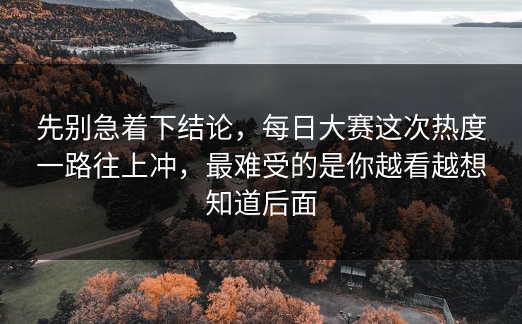 先别急着下结论，每日大赛这次热度一路往上冲，最难受的是你越看越想知道后面
