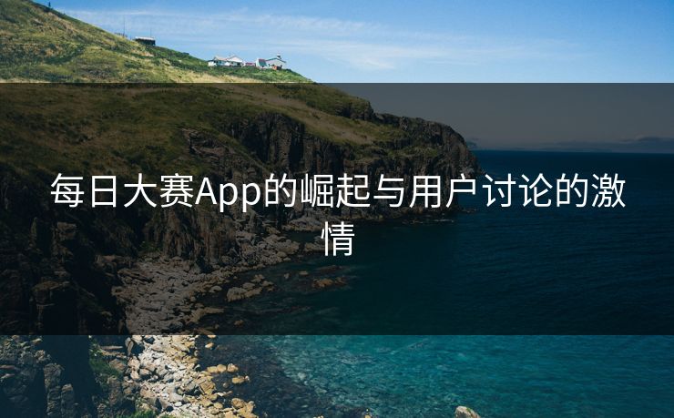 每日大赛App的崛起与用户讨论的激情
